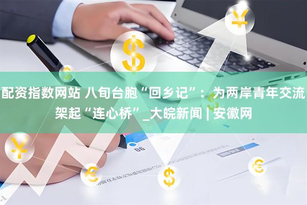 配资指数网站 八旬台胞“回乡记”：为两岸青年交流架起“连心桥”_大皖新闻 | 安徽网