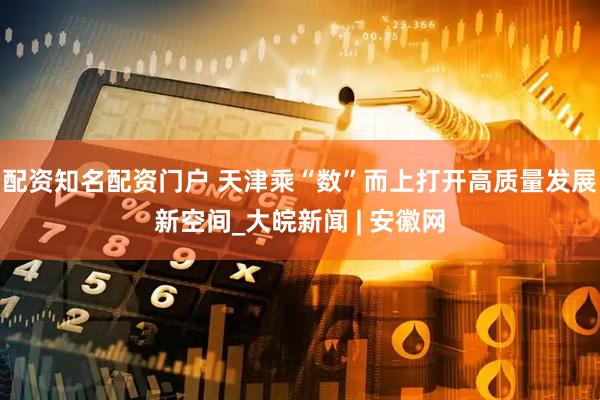 配资知名配资门户 天津乘“数”而上打开高质量发展新空间_大皖新闻 | 安徽网