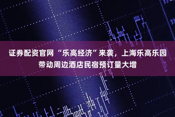 证券配资官网 “乐高经济”来袭，上海乐高乐园带动周边酒店民宿预订量大增