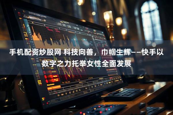手机配资炒股网 科技向善，巾帼生辉——快手以数字之力托举女性全面发展