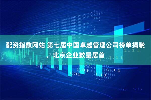 配资指数网站 第七届中国卓越管理公司榜单揭晓，北京企业数量居首