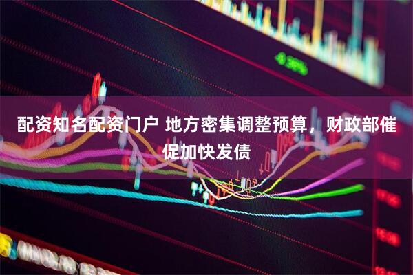 配资知名配资门户 地方密集调整预算，财政部催促加快发债