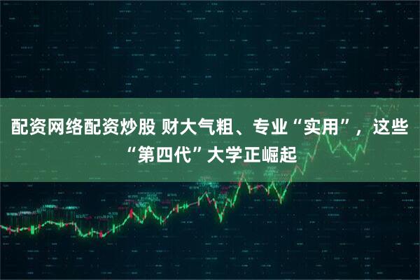 配资网络配资炒股 财大气粗、专业“实用”，这些“第四代”大学正崛起