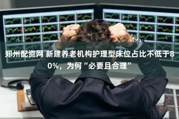 郑州配资网 新建养老机构护理型床位占比不低于80%，为何“必要且合理”