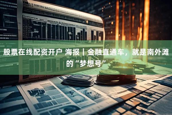 股票在线配资开户 海报｜金融直通车，就是南外滩的“梦想号”