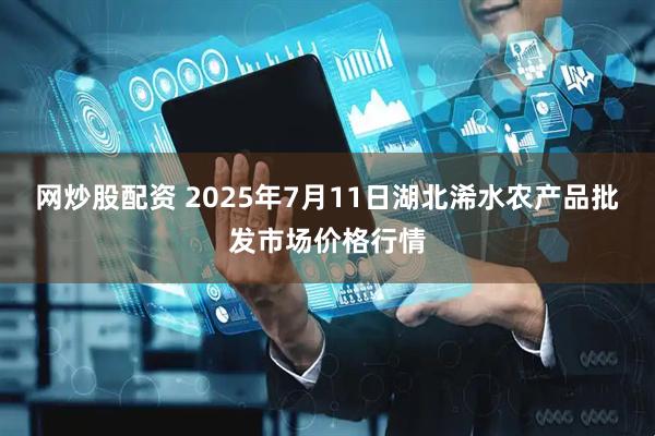 网炒股配资 2025年7月11日湖北浠水农产品批发市场价格行情
