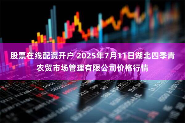 股票在线配资开户 2025年7月11日湖北四季青农贸市场管理有限公司价格行情