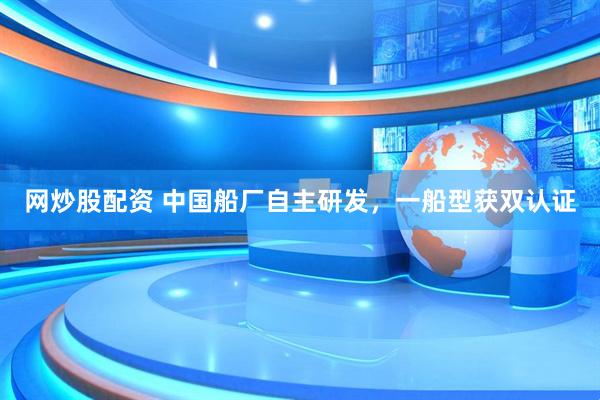 网炒股配资 中国船厂自主研发，一船型获双认证