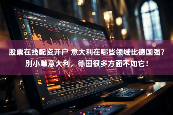 股票在线配资开户 意大利在哪些领域比德国强？别小瞧意大利，德国很多方面不如它！