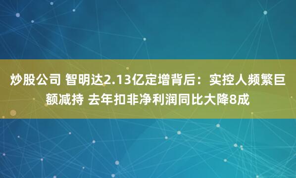 炒股公司 智明达2.13亿定增背后：实控人频繁巨额减持 去年扣非净利润同比大降8成