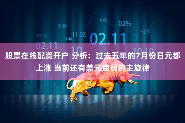 股票在线配资开户 分析：过去五年的7月份日元都上涨 当前还有美元疲弱的主旋律
