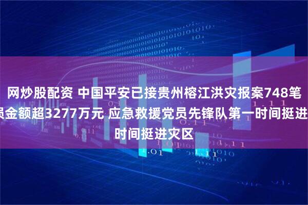 网炒股配资 中国平安已接贵州榕江洪灾报案748笔 估损金额超3277万元 应急救援党员先锋队第一时间挺进灾区