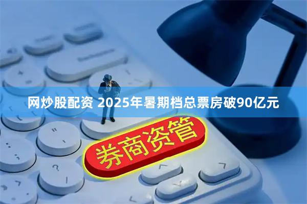 网炒股配资 2025年暑期档总票房破90亿元