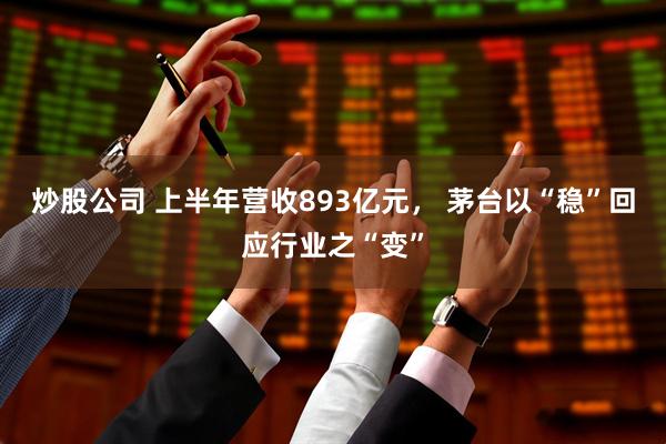 炒股公司 上半年营收893亿元， 茅台以“稳”回应行业之“变”