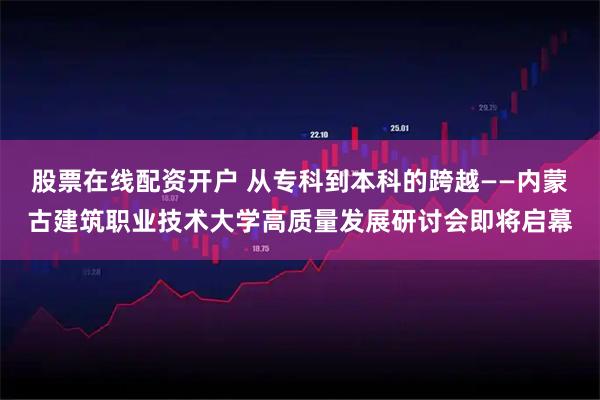 股票在线配资开户 从专科到本科的跨越——内蒙古建筑职业技术大学高质量发展研讨会即将启幕