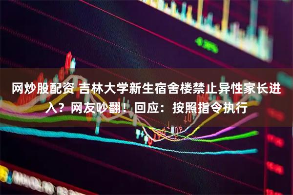 网炒股配资 吉林大学新生宿舍楼禁止异性家长进入？网友吵翻！回应：按照指令执行