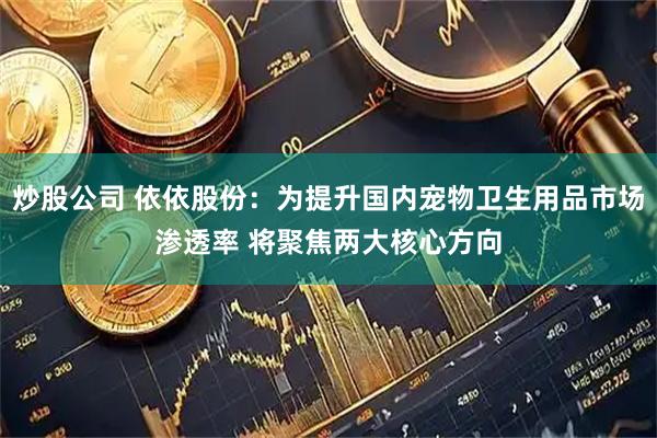 炒股公司 依依股份：为提升国内宠物卫生用品市场渗透率 将聚焦两大核心方向