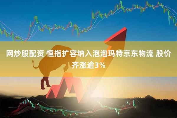 网炒股配资 恒指扩容纳入泡泡玛特京东物流 股价齐涨逾3%