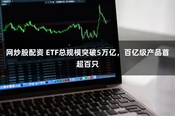 网炒股配资 ETF总规模突破5万亿，百亿级产品首超百只