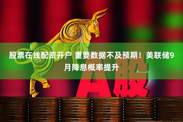 股票在线配资开户 重要数据不及预期！美联储9月降息概率提升