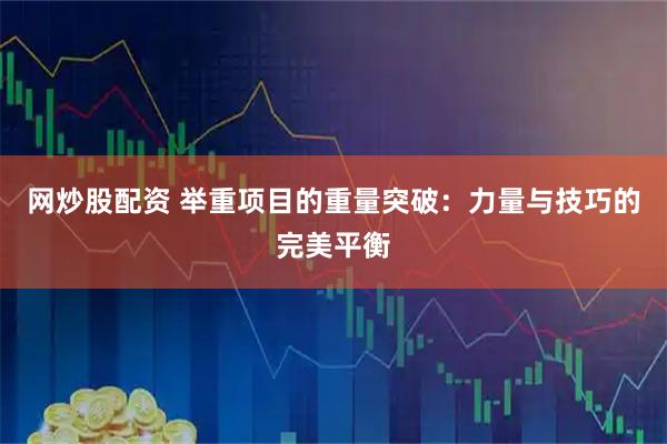 网炒股配资 举重项目的重量突破：力量与技巧的完美平衡