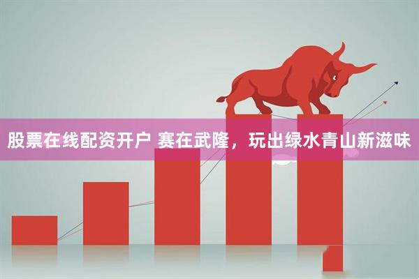 股票在线配资开户 赛在武隆，玩出绿水青山新滋味