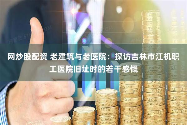 网炒股配资 老建筑与老医院：探访吉林市江机职工医院旧址时的若干感慨