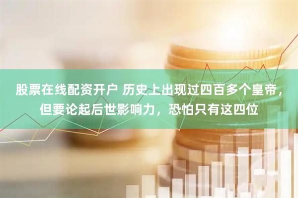 股票在线配资开户 历史上出现过四百多个皇帝，但要论起后世影响力，恐怕只有这四位