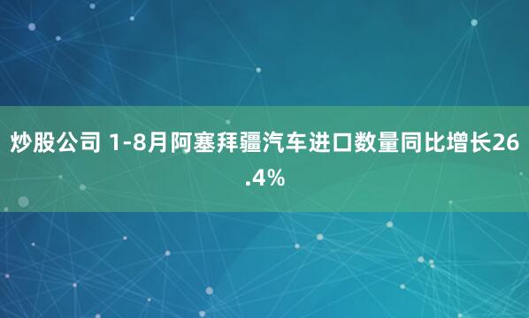 炒股公司 1-8月阿塞拜疆汽车进口数量同比增长26.4%