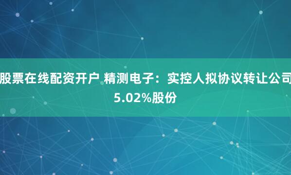 股票在线配资开户 精测电子:实控人拟协议转让公司5.02%股份