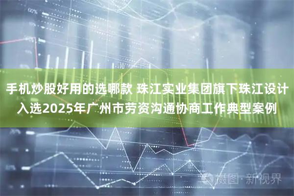 手机炒股好用的选哪款 珠江实业集团旗下珠江设计入选2025年广州市劳资沟通协商工作典型案例