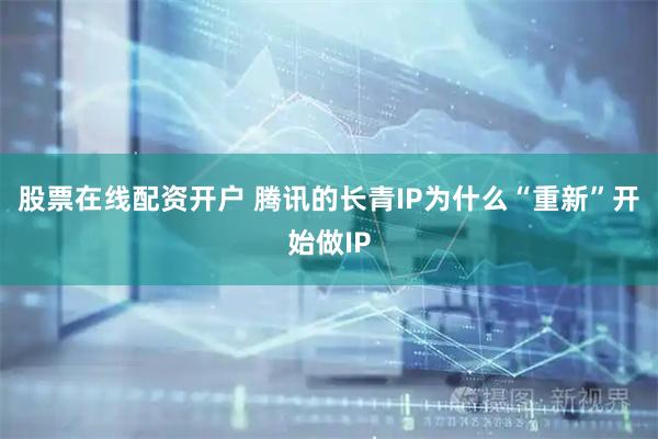 股票在线配资开户 腾讯的长青IP为什么“重新”开始做IP