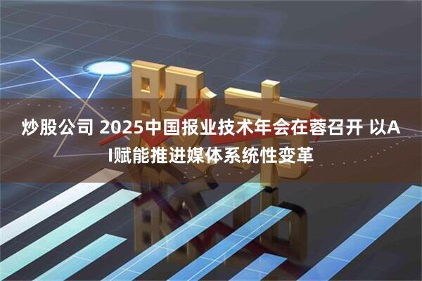 炒股公司 2025中国报业技术年会在蓉召开 以AI赋能推进媒体系统性变革