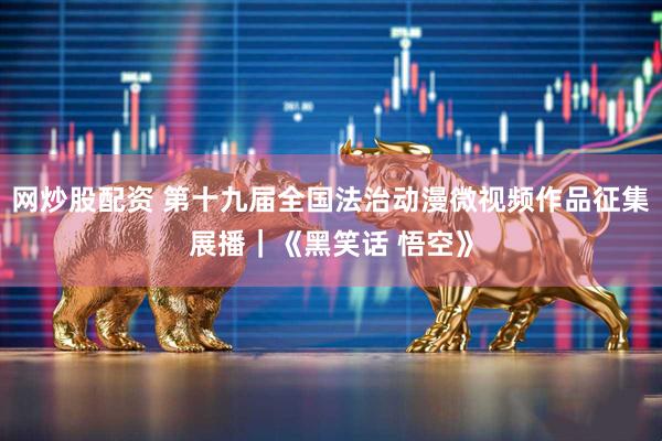 网炒股配资 第十九届全国法治动漫微视频作品征集展播｜《黑笑话 悟空》
