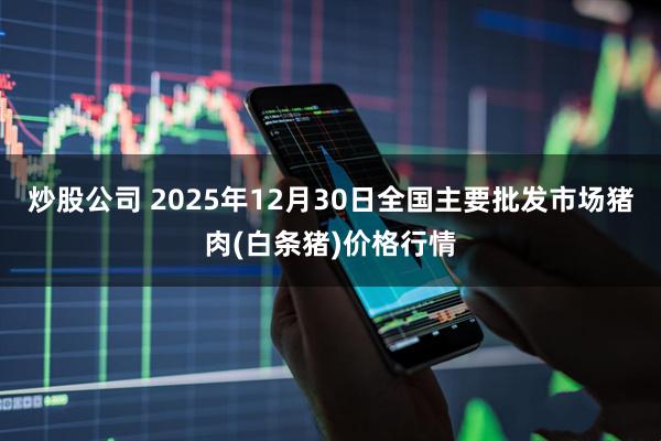 炒股公司 2025年12月30日全国主要批发市场猪肉(白条猪)价格行情