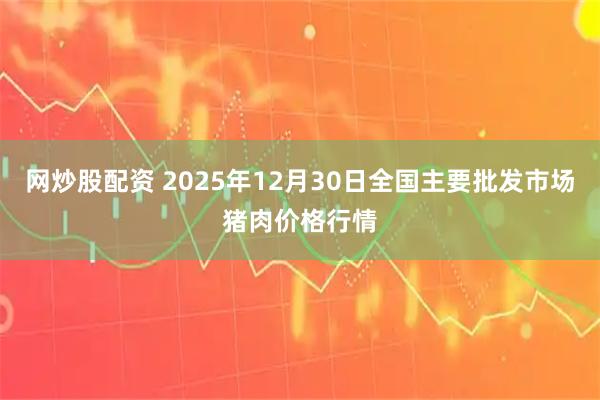 网炒股配资 2025年12月30日全国主要批发市场猪肉价格行情
